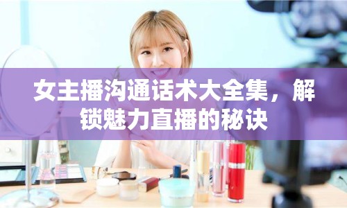 女主播溝通話術(shù)大全集，解鎖魅力直播的秘訣