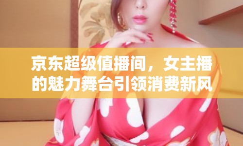 京東超級值播間，女主播的魅力舞臺引領(lǐng)消費新風尚