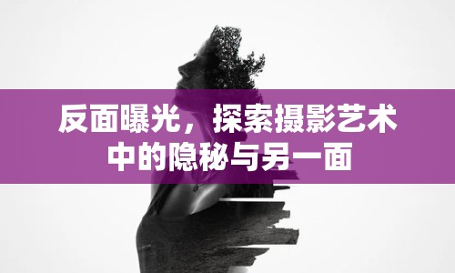 反面曝光，探索攝影藝術(shù)中的隱秘與另一面