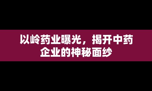 以嶺藥業(yè)曝光，揭開中藥企業(yè)的神秘面紗