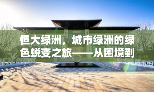 恒大綠洲，城市綠洲的綠色蛻變之旅——從困境到重生的生態(tài)新篇章