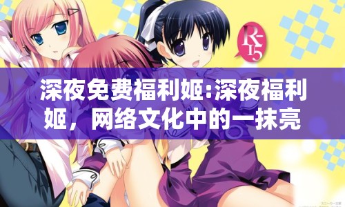 深夜免費(fèi)福利姬:深夜福利姬，網(wǎng)絡(luò)文化中的一抹亮色