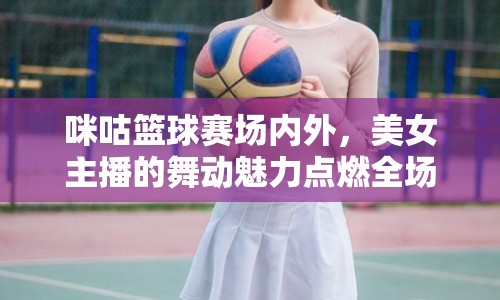 咪咕籃球賽場內(nèi)外，美女主播的舞動魅力點燃全場
