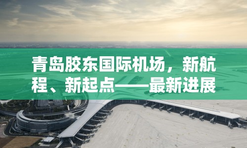 青島膠東國(guó)際機(jī)場(chǎng)，新航程、新起點(diǎn)——最新進(jìn)展與未來(lái)展望
