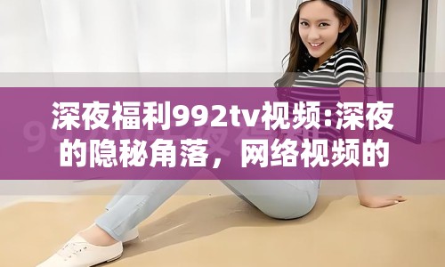 深夜福利992tv視頻:深夜的隱秘角落，網(wǎng)絡(luò)視頻的新探索