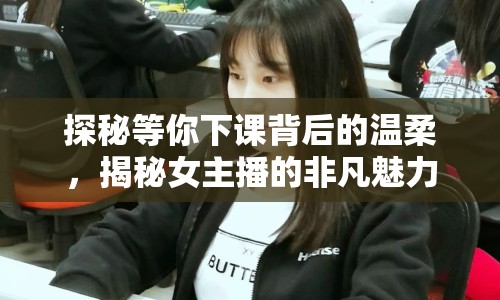 探秘等你下課背后的溫柔，揭秘女主播的非凡魅力