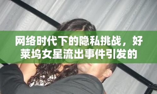 網(wǎng)絡(luò)時代下的隱私挑戰(zhàn)，好萊塢女星流出事件引發(fā)的反思