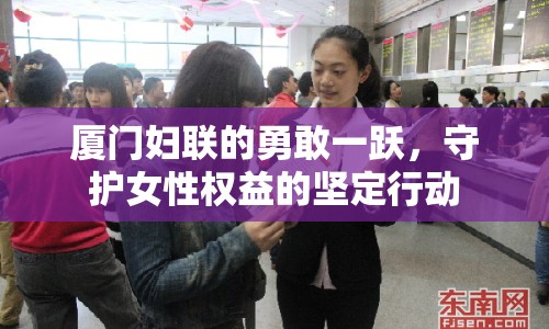 廈門婦聯(lián)的勇敢一躍，守護(hù)女性權(quán)益的堅(jiān)定行動