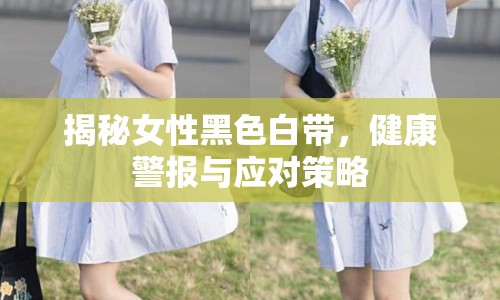 揭秘女性黑色白帶，健康警報(bào)與應(yīng)對(duì)策略