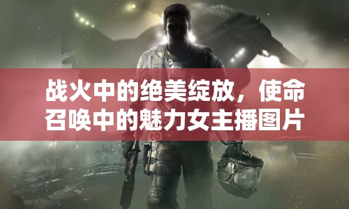戰(zhàn)火中的絕美綻放，使命召喚中的魅力女主播圖片探索