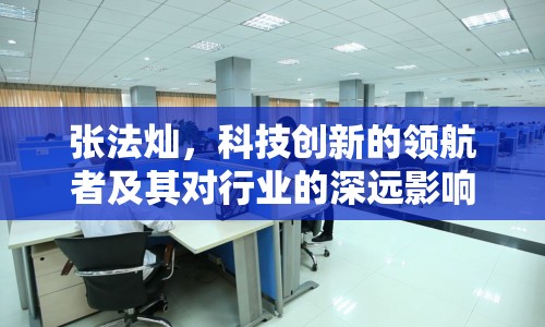 張法燦，科技創(chuàng)新的領(lǐng)航者及其對行業(yè)的深遠影響