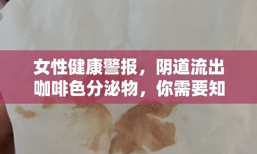 女性健康警報，陰道流出咖啡色分泌物，你需要知道的真相