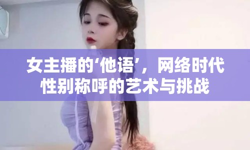女主播的‘他語’，網(wǎng)絡(luò)時代性別稱呼的藝術(shù)與挑戰(zhàn)