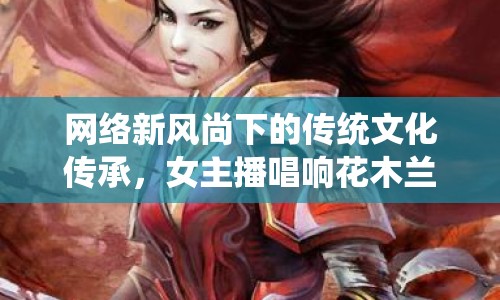 網(wǎng)絡(luò)新風(fēng)尚下的傳統(tǒng)文化傳承，女主播唱響花木蘭