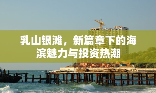 乳山銀灘，新篇章下的海濱魅力與投資熱潮