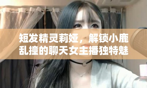 短發(fā)精靈莉婭，解鎖小鹿亂撞的聊天女主播獨(dú)特魅力