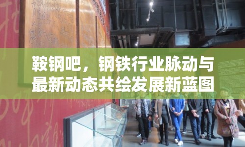 鞍鋼吧，鋼鐵行業(yè)脈動與最新動態(tài)共繪發(fā)展新藍圖