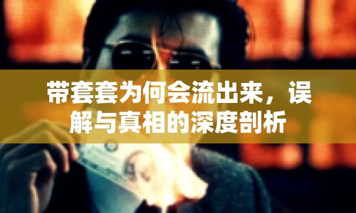 帶套套為何會流出來，誤解與真相的深度剖析