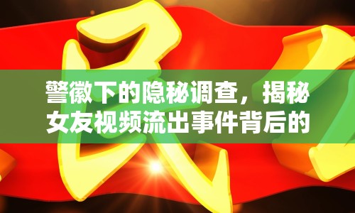 警徽下的隱秘調(diào)查，揭秘女友視頻流出事件背后的真相