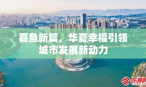 嘉魚新篇，華夏幸福引領(lǐng)城市發(fā)展新動(dòng)力