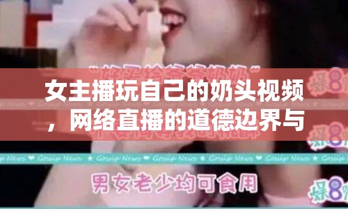女主播玩自己的奶頭視頻，網(wǎng)絡直播的道德邊界與法律風險探討