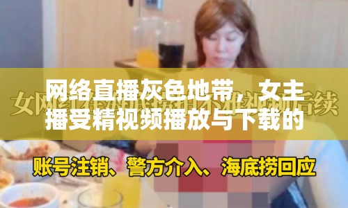 網(wǎng)絡(luò)直播灰色地帶，女主播受精視頻播放與下載的深層剖析