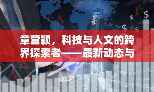章營穎，科技與人文的跨界探索者——最新動態(tài)與影響解析
