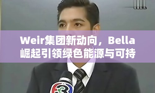 Weir集團(tuán)新動向，Bella崛起引領(lǐng)綠色能源與可持續(xù)發(fā)展新篇章