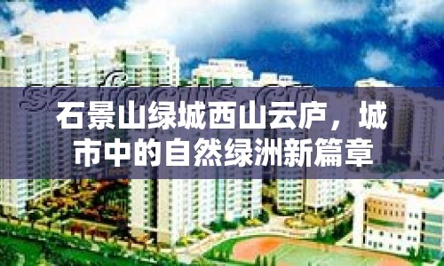 石景山綠城西山云廬，城市中的自然綠洲新篇章