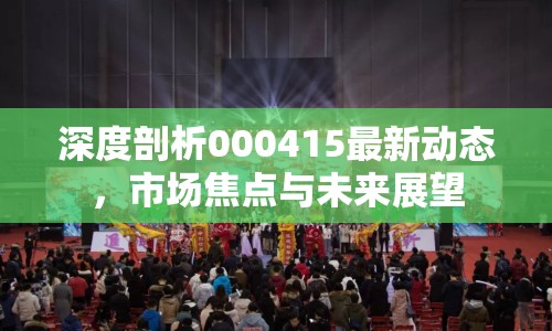 深度剖析000415最新動(dòng)態(tài)，市場焦點(diǎn)與未來展望