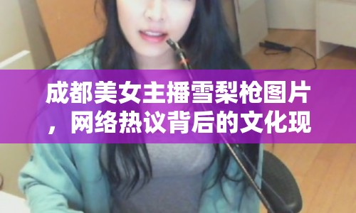 成都美女主播雪梨槍圖片，網(wǎng)絡(luò)熱議背后的文化現(xiàn)象解析