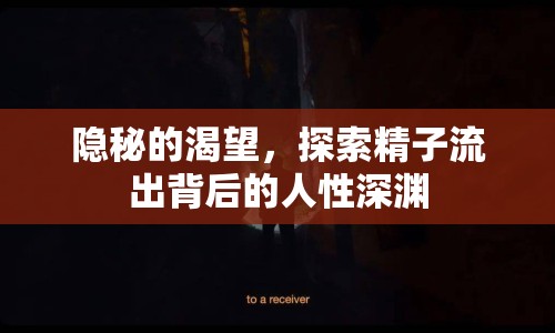 隱秘的渴望，探索精子流出背后的人性深淵