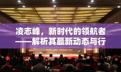 凌志峰，新時(shí)代的領(lǐng)航者——解析其最新動(dòng)態(tài)與行業(yè)影響力