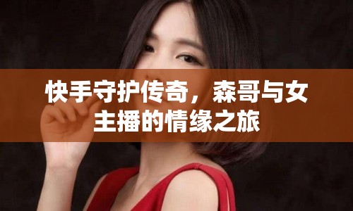 快手守護(hù)傳奇，森哥與女主播的情緣之旅