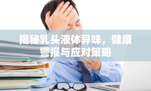 揭秘乳頭液體異味，健康警報(bào)與應(yīng)對策略