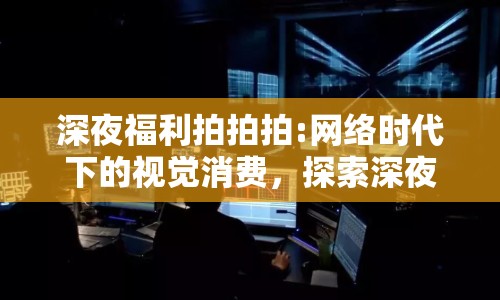 深夜福利拍拍拍:網(wǎng)絡(luò)時代下的視覺消費(fèi)，探索深夜分享文化的邊界