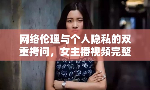 網(wǎng)絡(luò)倫理與個(gè)人隱私的雙重拷問，女主播視頻完整版事件引發(fā)的思考