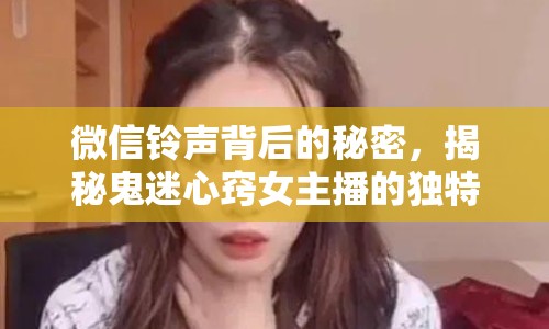 微信鈴聲背后的秘密，揭秘鬼迷心竅女主播的獨特魅力