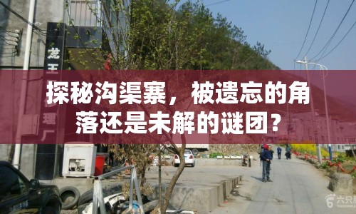 探秘溝渠寨，被遺忘的角落還是未解的謎團(tuán)？