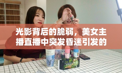 光影背后的脆弱，美女主播直播中突發(fā)昏迷引發(fā)的網(wǎng)絡(luò)直播行業(yè)隱憂與反思