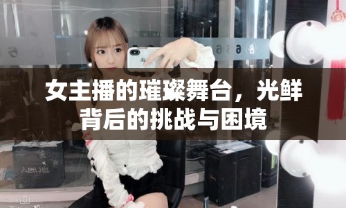 女主播的璀璨舞臺，光鮮背后的挑戰(zhàn)與困境