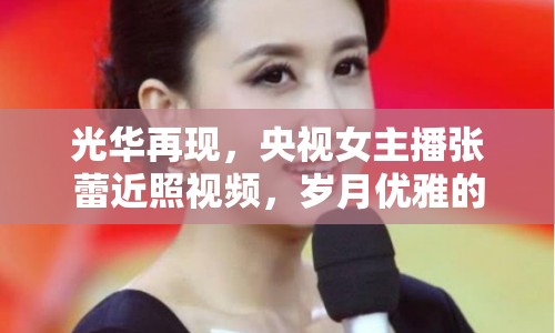 光華再現(xiàn)，央視女主播張蕾近照視頻，歲月優(yōu)雅的優(yōu)雅見證