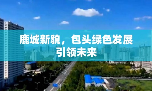 鹿城新貌，包頭綠色發(fā)展引領未來