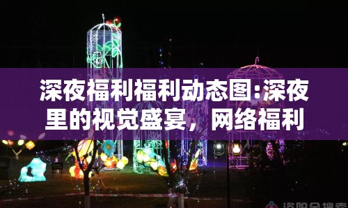 深夜福利福利動態(tài)圖:深夜里的視覺盛宴，網(wǎng)絡福利動態(tài)圖現(xiàn)象探析