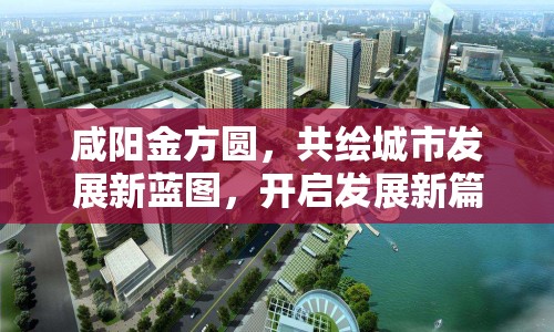咸陽金方圓，共繪城市發(fā)展新藍(lán)圖，開啟發(fā)展新篇章