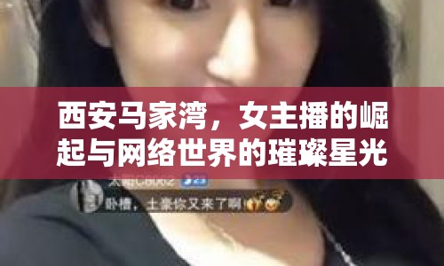 西安馬家灣，女主播的崛起與網(wǎng)絡(luò)世界的璀璨星光