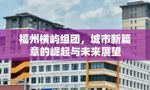 福州橫嶼組團(tuán)，城市新篇章的崛起與未來展望