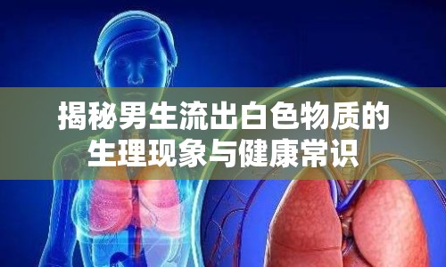 揭秘男生流出白色物質(zhì)的生理現(xiàn)象與健康常識