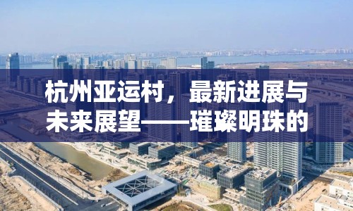 杭州亞運(yùn)村，最新進(jìn)展與未來(lái)展望——璀璨明珠的崛起