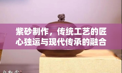 紫砂制作，傳統(tǒng)工藝的匠心獨運與現(xiàn)代傳承的融合之旅